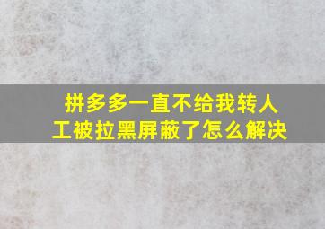 拼多多一直不给我转人工被拉黑屏蔽了怎么解决