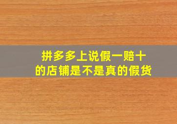 拼多多上说假一赔十的店铺是不是真的假货