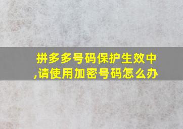 拼多多号码保护生效中,请使用加密号码怎么办