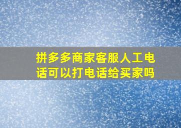 拼多多商家客服人工电话可以打电话给买家吗