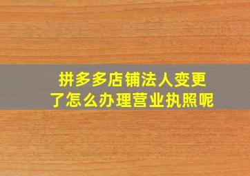 拼多多店铺法人变更了怎么办理营业执照呢