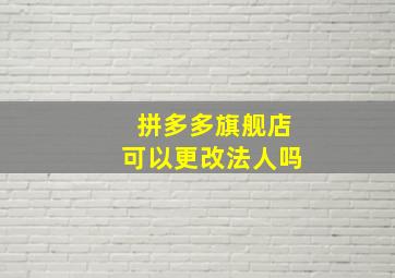 拼多多旗舰店可以更改法人吗