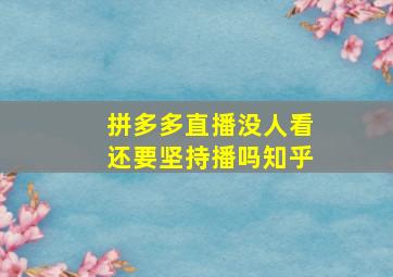 拼多多直播没人看还要坚持播吗知乎