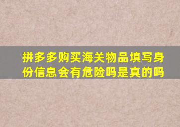 拼多多购买海关物品填写身份信息会有危险吗是真的吗