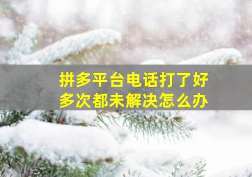 拼多平台电话打了好多次都未解决怎么办