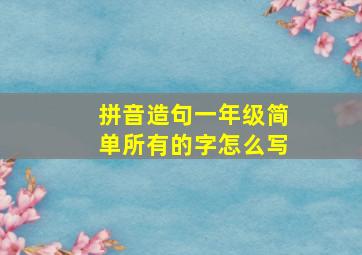 拼音造句一年级简单所有的字怎么写