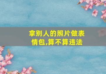 拿别人的照片做表情包,算不算违法