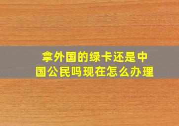 拿外国的绿卡还是中国公民吗现在怎么办理