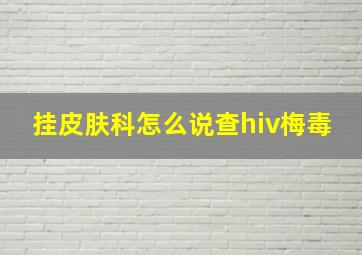 挂皮肤科怎么说查hiv梅毒