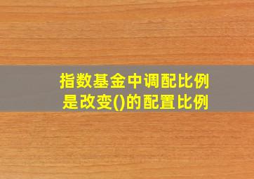 指数基金中调配比例是改变()的配置比例