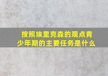 按照埃里克森的观点青少年期的主要任务是什么