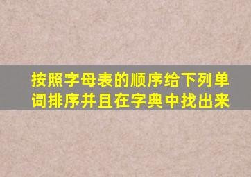 按照字母表的顺序给下列单词排序并且在字典中找出来