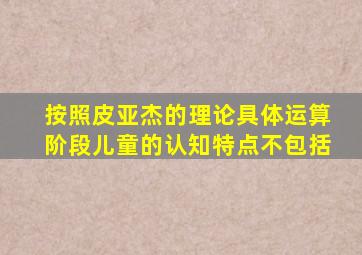 按照皮亚杰的理论具体运算阶段儿童的认知特点不包括