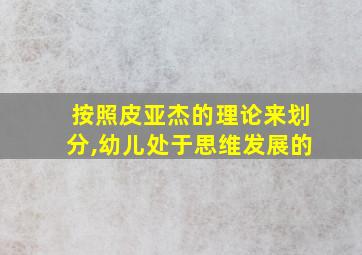 按照皮亚杰的理论来划分,幼儿处于思维发展的