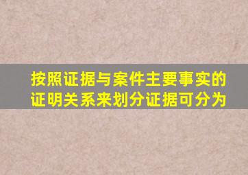 按照证据与案件主要事实的证明关系来划分证据可分为