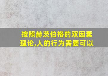 按照赫茨伯格的双因素理论,人的行为需要可以