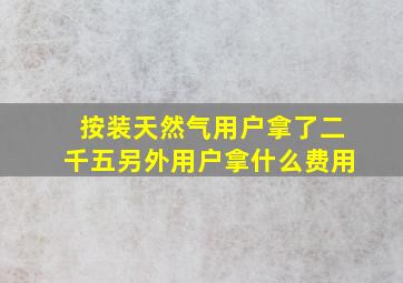 按装天然气用户拿了二千五另外用户拿什么费用