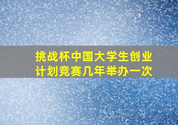 挑战杯中国大学生创业计划竞赛几年举办一次