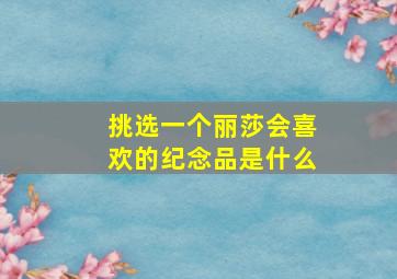 挑选一个丽莎会喜欢的纪念品是什么