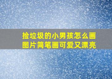 捡垃圾的小男孩怎么画图片简笔画可爱又漂亮