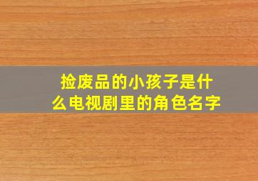 捡废品的小孩子是什么电视剧里的角色名字