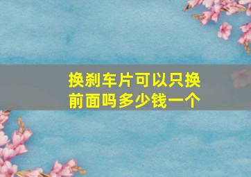 换刹车片可以只换前面吗多少钱一个