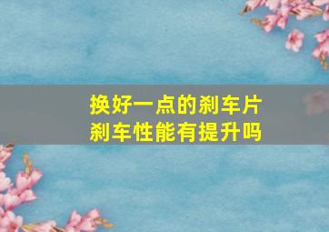 换好一点的刹车片刹车性能有提升吗