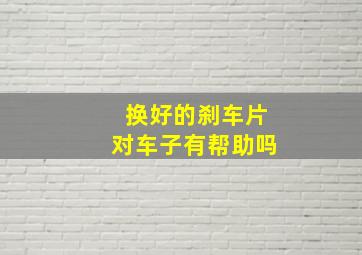 换好的刹车片对车子有帮助吗