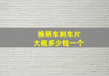 换轿车刹车片大概多少钱一个