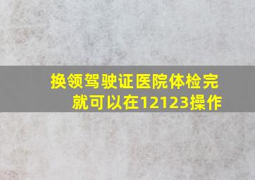 换领驾驶证医院体检完就可以在12123操作