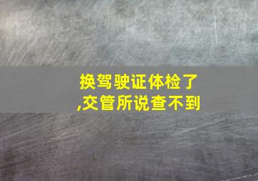 换驾驶证体检了,交管所说查不到