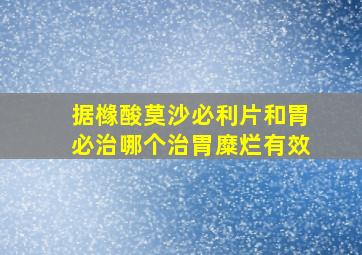 据橼酸莫沙必利片和胃必治哪个治胃糜烂有效