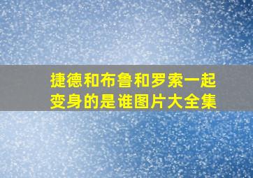 捷德和布鲁和罗索一起变身的是谁图片大全集