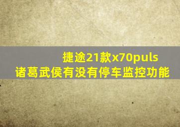 捷途21款x70puls诸葛武侯有没有停车监控功能