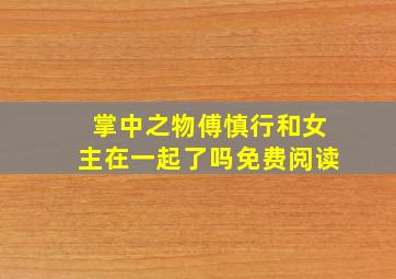 掌中之物傅慎行和女主在一起了吗免费阅读