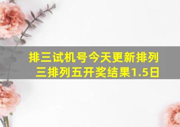 排三试机号今天更新排列三排列五开奖结果1.5日