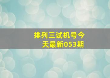 排列三试机号今天最新053期