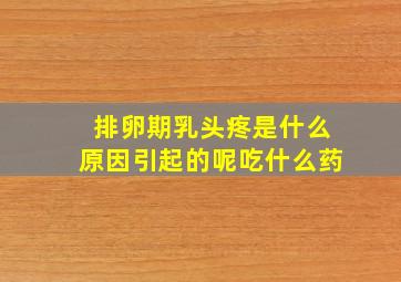 排卵期乳头疼是什么原因引起的呢吃什么药