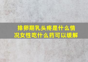 排卵期乳头疼是什么情况女性吃什么药可以缓解