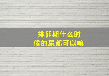 排卵期什么时候的尿都可以嘛