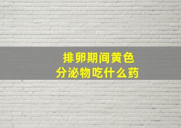 排卵期间黄色分泌物吃什么药