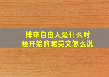 排球自由人是什么时候开始的呢英文怎么说