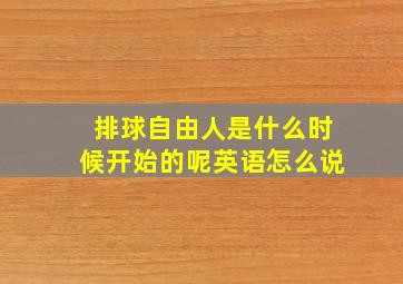 排球自由人是什么时候开始的呢英语怎么说