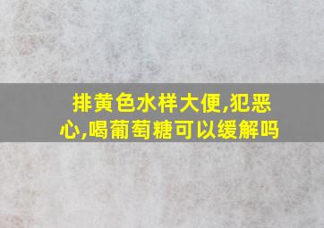 排黄色水样大便,犯恶心,喝葡萄糖可以缓解吗