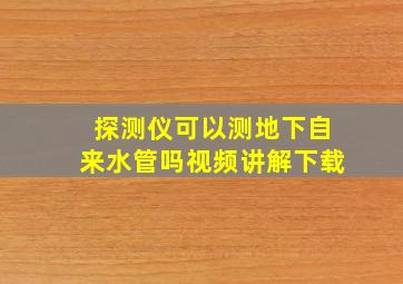 探测仪可以测地下自来水管吗视频讲解下载