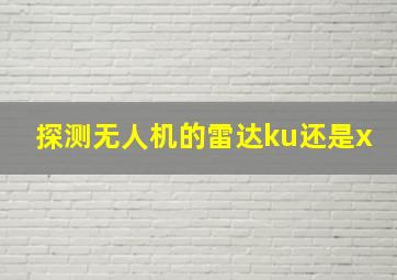 探测无人机的雷达ku还是x