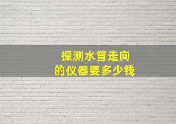 探测水管走向的仪器要多少钱