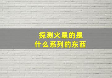 探测火星的是什么系列的东西