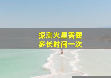 探测火星需要多长时间一次