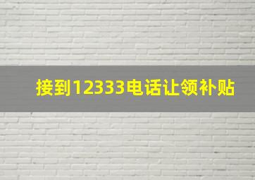 接到12333电话让领补贴